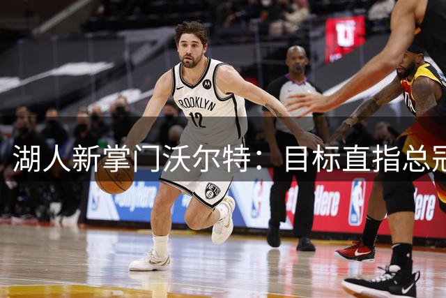 湖人新掌门沃尔特：目标直指总冠军，紫金王朝必将重现